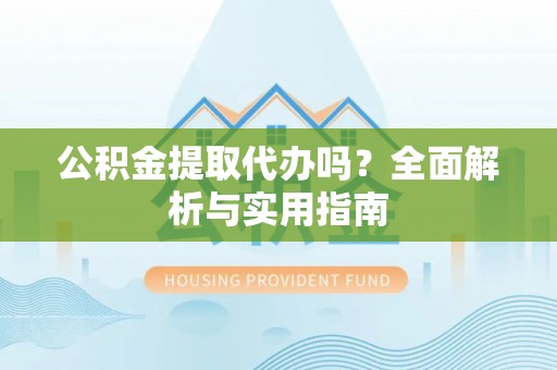 桂东公积金提取代办吗？全面解析与实用指南