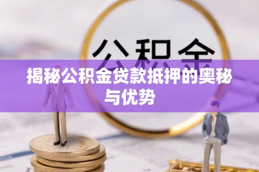 桂东揭秘公积金贷款抵押的奥秘与优势