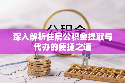 桂东深入解析住房公积金提取与代办的便捷之道
