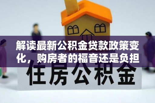 桂东解读最新公积金贷款政策变化，购房者的福音还是负担？