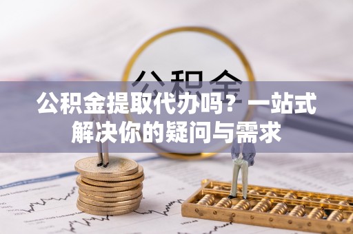 桂东公积金提取代办吗？一站式解决你的疑问与需求