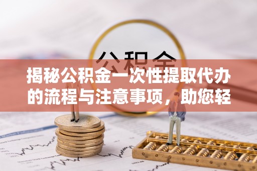 桂东揭秘公积金一次性提取代办的流程与注意事项，助您轻松搞定财务规划