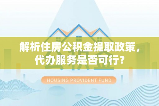桂东解析住房公积金提取政策，代办服务是否可行？