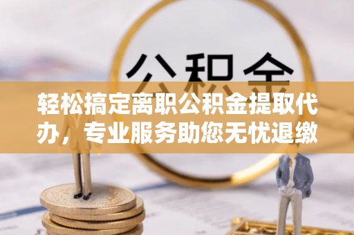 桂东轻松搞定离职公积金提取代办，专业服务助您无忧退缴
