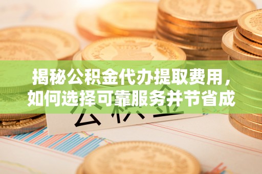 桂东揭秘公积金代办提取费用，如何选择可靠服务并节省成本