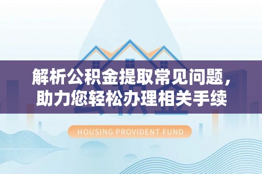 桂东解析公积金提取常见问题，助力您轻松办理相关手续