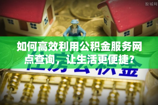 桂东如何高效利用公积金服务网点查询，让生活更便捷？