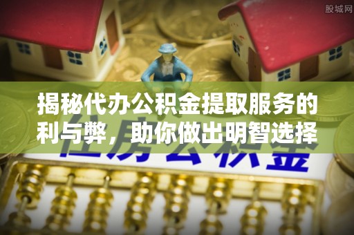 桂东揭秘代办公积金提取服务的利与弊，助你做出明智选择