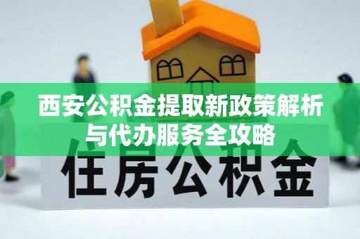 桂东西安公积金提取新政策解析与代办服务全攻略