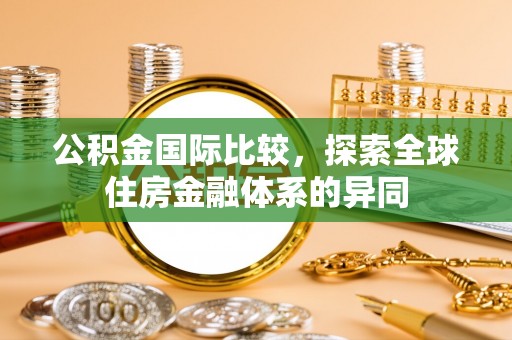 桂东公积金国际比较，探索全球住房金融体系的异同