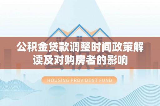 桂东公积金贷款调整时间政策解读及对购房者的影响
