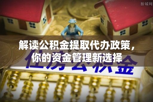 桂东解读公积金提取代办政策，你的资金管理新选择