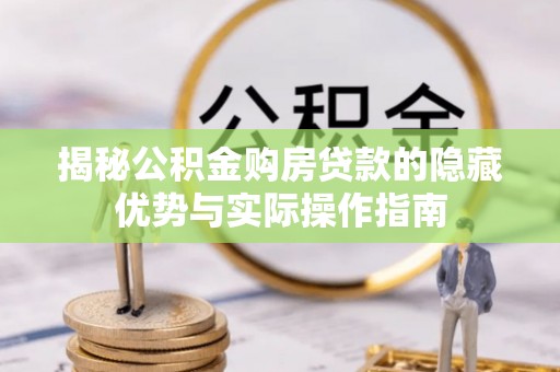 桂东揭秘公积金购房贷款的隐藏优势与实际操作指南