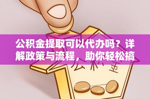 桂东公积金提取可以代办吗？详解政策与流程，助你轻松搞定！