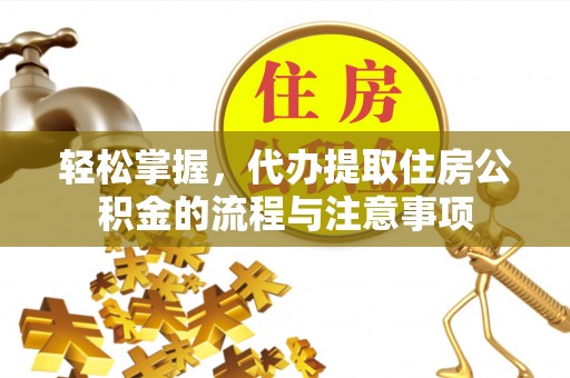 桂东轻松掌握，代办提取住房公积金的流程与注意事项