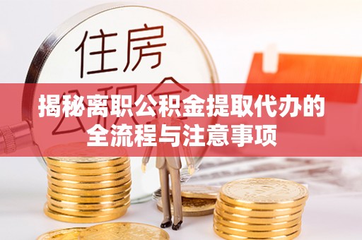 桂东揭秘离职公积金提取代办的全流程与注意事项