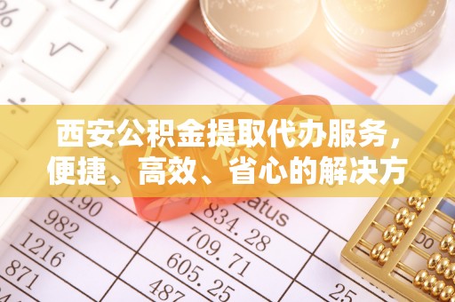 桂东西安公积金提取代办服务，便捷、高效、省心的解决方案