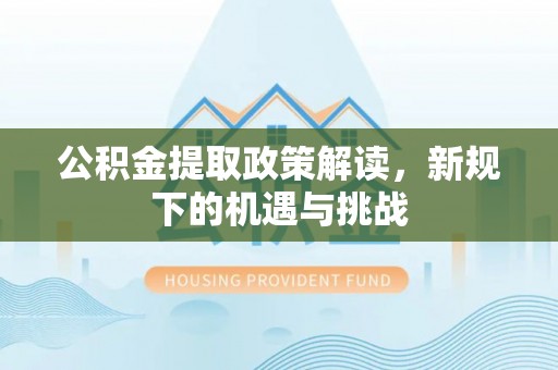 桂东公积金提取政策解读，新规下的机遇与挑战