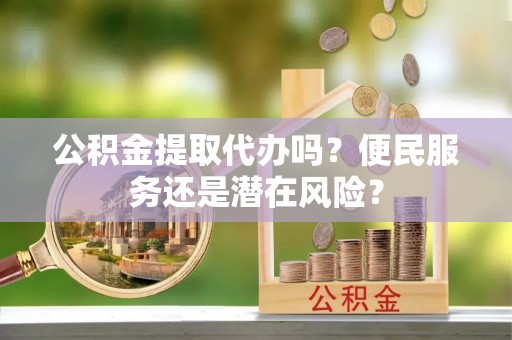 桂东公积金提取代办吗？便民服务还是潜在风险？