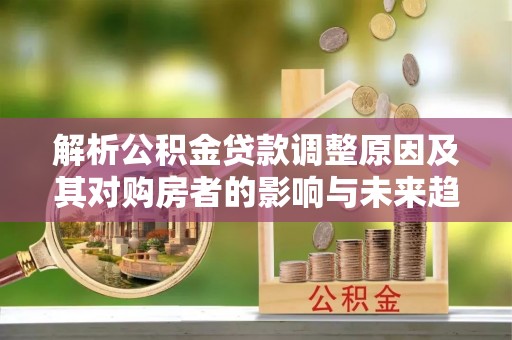 桂东解析公积金贷款调整原因及其对购房者的影响与未来趋势