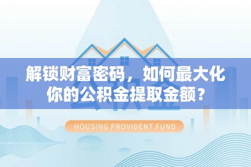桂东解锁财富密码，如何最大化你的公积金提取金额？