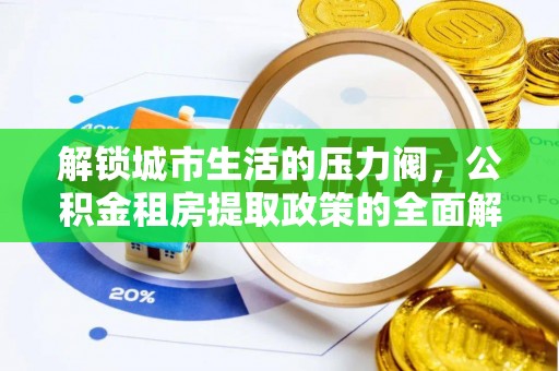 桂东解锁城市生活的压力阀，公积金租房提取政策的全面解析与实践指南