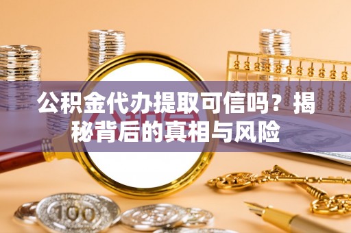 桂东公积金代办提取可信吗？揭秘背后的真相与风险
