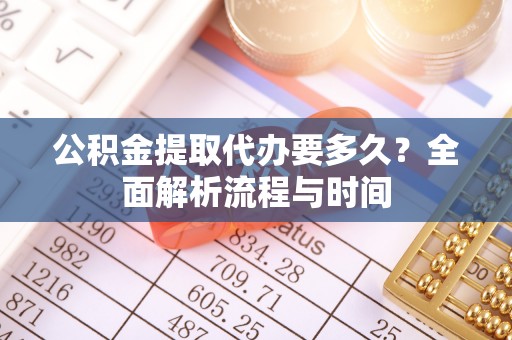 桂东公积金提取代办要多久？全面解析流程与时间